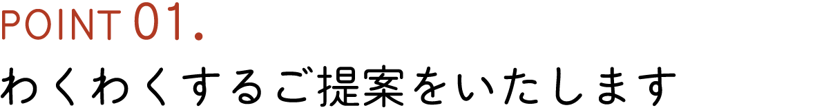 POINT01. わくわくするご提案をいたします