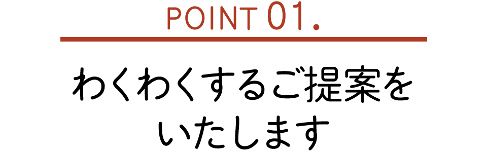 POINT01. わくわくするご提案をいたします
