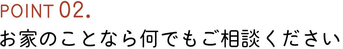 POINT02. お家のことなら何でもご相談ください
