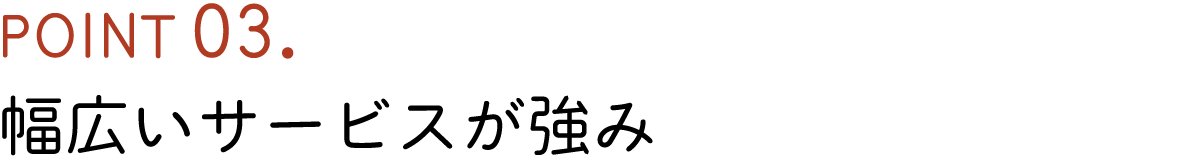 POINT03. 幅広いサービスが強み