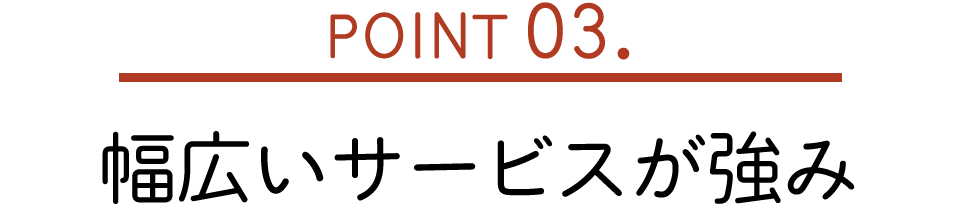 POINT03. 幅広いサービスが強み